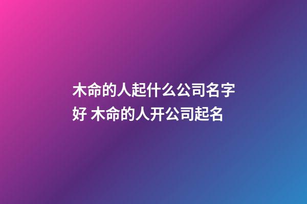 木命的人起什么公司名字好 木命的人开公司起名-第1张-公司起名-玄机派